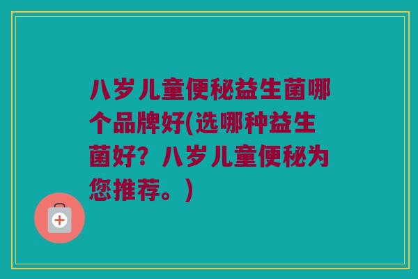 八岁儿童益生菌哪个品牌好(选哪种益生菌好？八岁儿童为您推荐。)