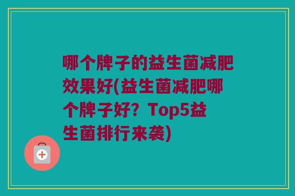 哪个牌子的益生菌效果好(益生菌哪个牌子好?Top5益生菌排行来袭) 哪个牌子的益生菌效果好(益生菌哪个牌子好?Top5益生菌排行来袭)