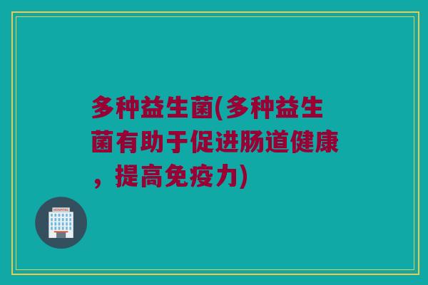 多种益生菌(多种益生菌有助于促进肠道健康，提高免疫力)