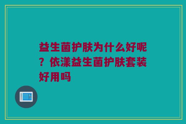 益生菌护肤为什么好呢?依漾益生菌护肤套装好用吗 益生菌护肤为什么好呢?依漾益生菌护肤套装好用吗