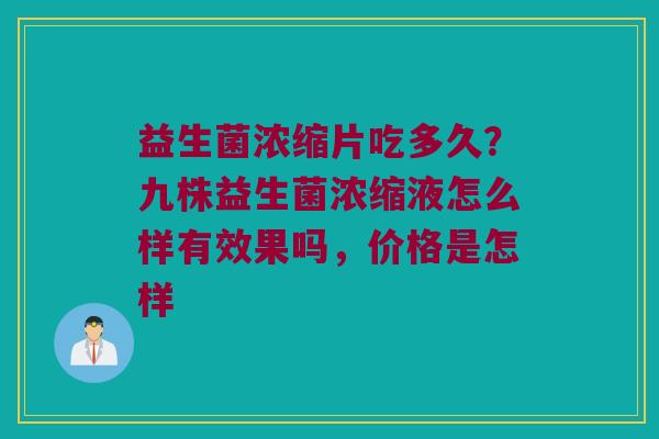 益生菌浓缩片吃多久？九株益生菌浓缩液怎么样有效果吗，价格是怎样