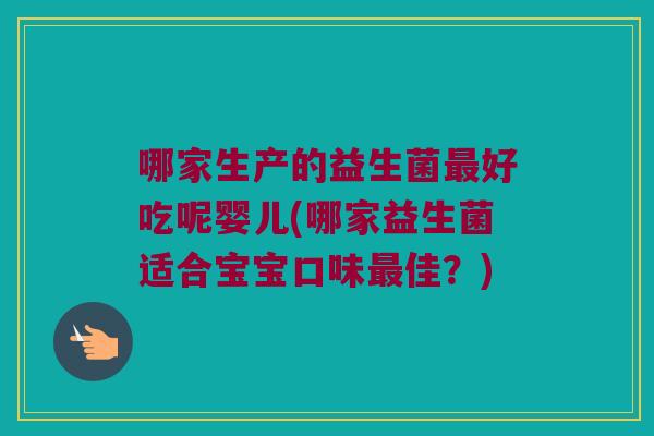 哪家生产的益生菌好吃呢婴儿(哪家益生菌适合宝宝口味佳?) 哪家生产的益生菌好吃呢婴儿(哪家益生菌适合宝宝口味佳?)