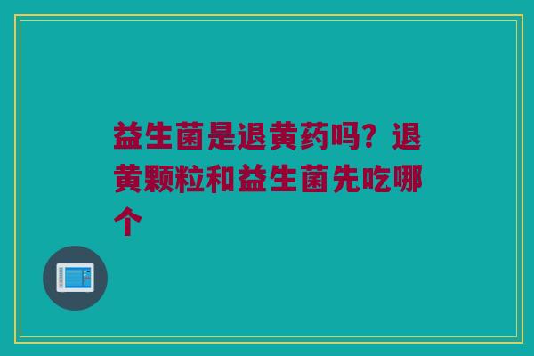 益生菌是退黄药吗？退黄颗粒和益生菌先吃哪个