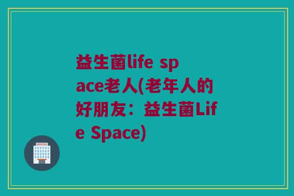益生菌life space老人(老年人的好朋友：益生菌Life Space)