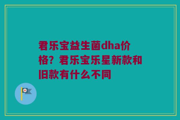 君乐宝益生菌dha价格？君乐宝乐星新款和旧款有什么不同