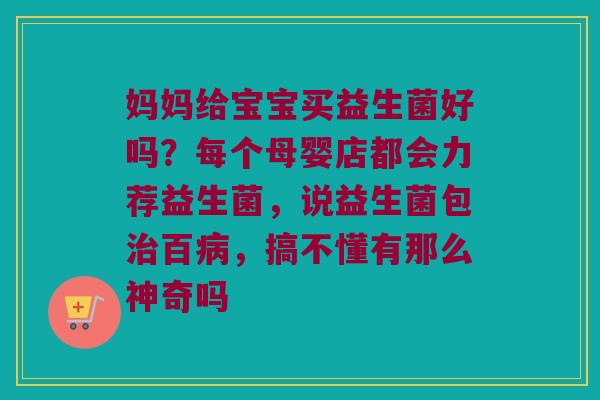 妈妈给宝宝买益生菌好吗?每个母婴店都会力荐益生菌,说益生菌包百,搞不懂有那么神奇吗 妈妈给宝宝买益生菌好吗?每个母婴店都会力荐益生菌,说益生菌包百,搞不懂有那么神奇吗