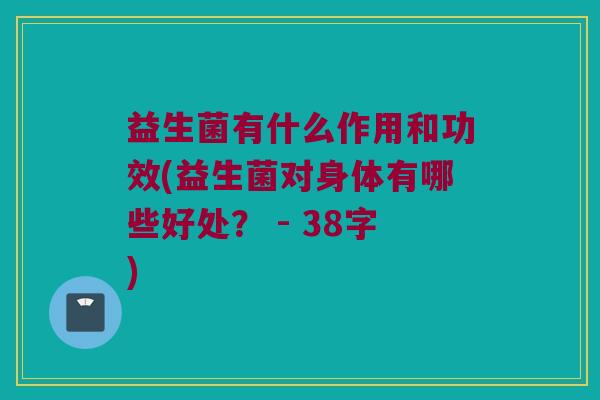 益生菌有什么作用和功效(益生菌对身体有哪些好处？ - 38字)