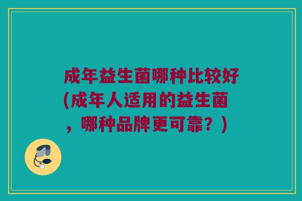 成年益生菌哪种比较好(成年人适用的益生菌，哪种品牌更可靠？)