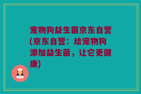 宠物狗益生菌京东自营(京东自营：给宠物狗添加益生菌，让它更健康)