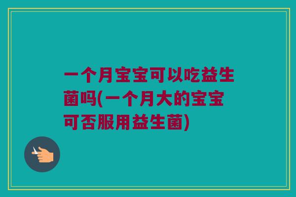一个月宝宝可以吃益生菌吗(一个月大的宝宝可否服用益生菌)
