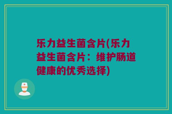 乐力益生菌含片(乐力益生菌含片:维护肠道健康的优秀选择) 乐力益生菌含片(乐力益生菌含片:维护肠道健康的优秀选择)