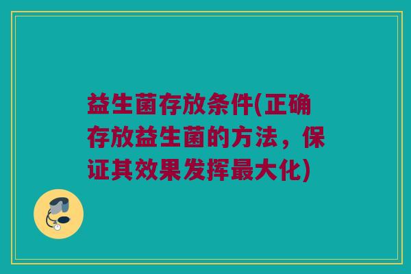 益生菌存放条件(正确存放益生菌的方法,保证其效果发挥大化) 益生菌存放条件(正确存放益生菌的方法,保证其效果发挥大化)