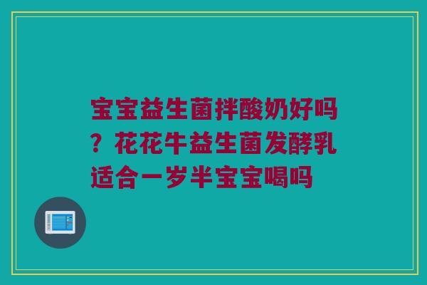 宝宝益生菌拌酸奶好吗?花花牛益生菌发酵乳适合一岁半宝宝喝吗 宝宝益生菌拌酸奶好吗?花花牛益生菌发酵乳适合一岁半宝宝喝吗