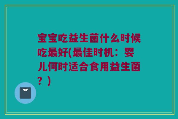 宝宝吃益生菌什么时候吃好(佳时机:婴儿何时适合食用益生菌?) 宝宝吃益生菌什么时候吃好(佳时机:婴儿何时适合食用益生菌?)