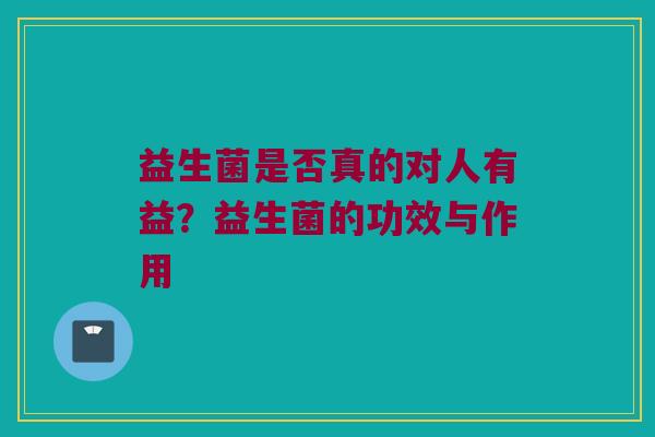 益生菌是否真的对人有益？益生菌的功效与作用