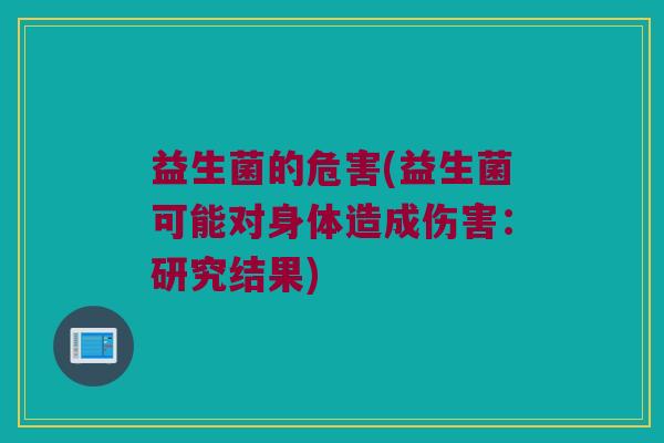益生菌的危害(益生菌可能对身体造成伤害:研究结果) 益生菌的危害(益生菌可能对身体造成伤害:研究结果)