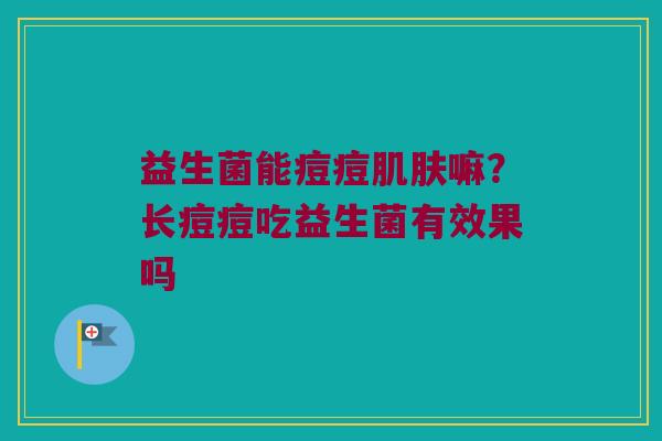 益生菌能痘痘肌肤嘛？长痘痘吃益生菌有效果吗