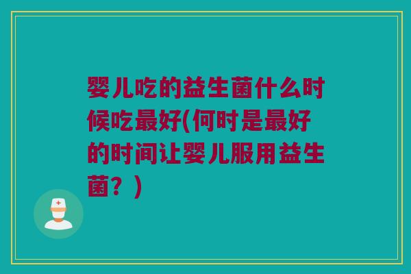婴儿吃的益生菌什么时候吃好(何时是好的时间让婴儿服用益生菌?) 婴儿吃的益生菌什么时候吃好(何时是好的时间让婴儿服用益生菌?)