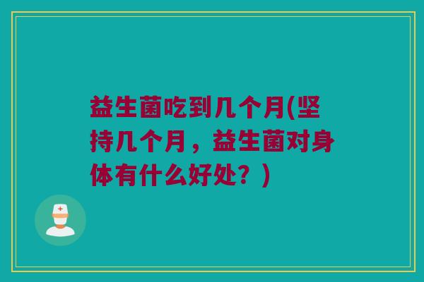 益生菌吃到几个月(坚持几个月，益生菌对身体有什么好处？)