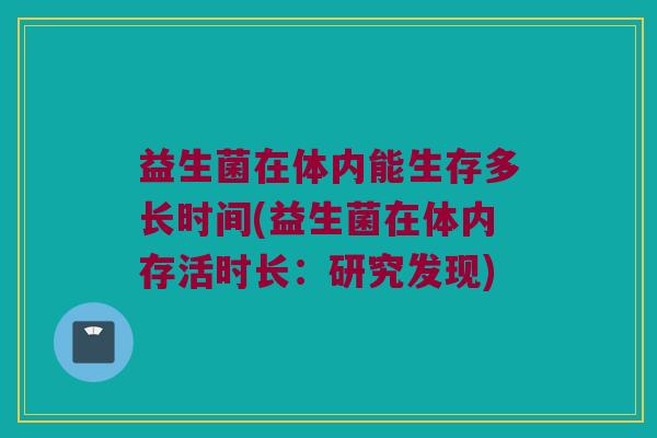 益生菌在体内能生存多长时间(益生菌在体内存活时长:研究发现) 益生菌在体内能生存多长时间(益生菌在体内存活时长:研究发现)