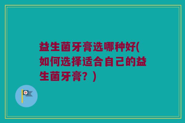 益生菌牙膏选哪种好(如何选择适合自己的益生菌牙膏？)