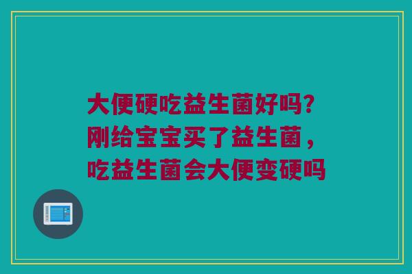 大便硬吃益生菌好吗？刚给宝宝买了益生菌，吃益生菌会大便变硬吗