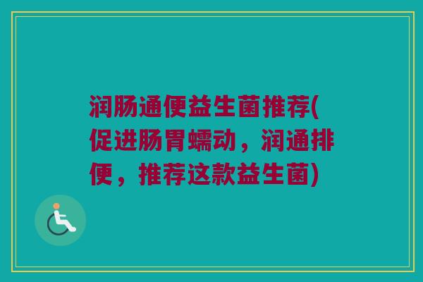 润肠通便益生菌推荐(促进肠胃蠕动，润通排便，推荐这款益生菌)