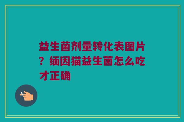 益生菌剂量转化表图片?缅因猫益生菌怎么吃才正确 益生菌剂量转化表图片?缅因猫益生菌怎么吃才正确