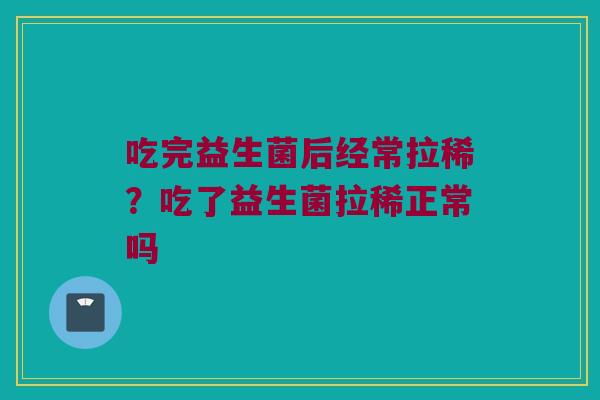 吃完益生菌后经常拉稀？吃了益生菌拉稀正常吗