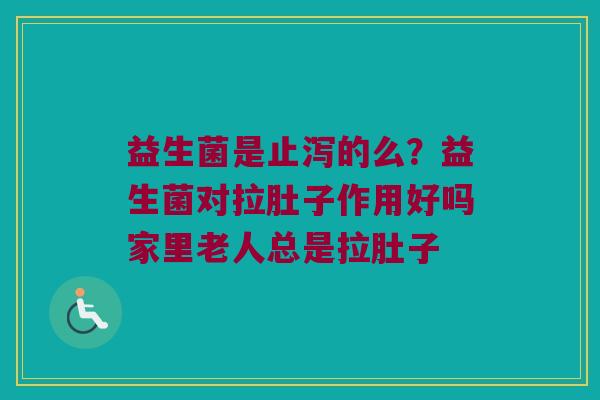 益生菌是止泻的么？益生菌对拉肚子作用好吗家里老人总是拉肚子