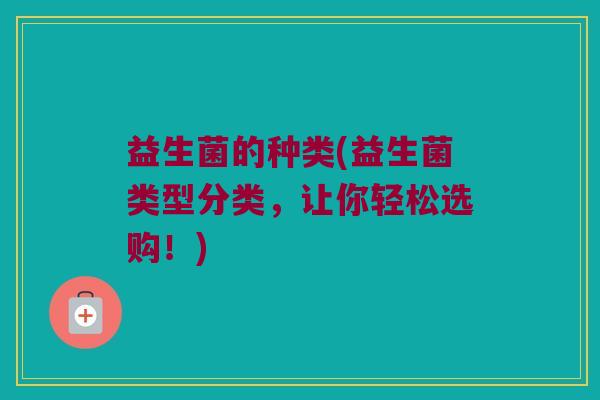 益生菌的种类(益生菌类型分类，让你轻松选购！)