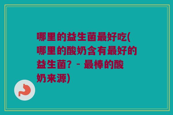 哪里的益生菌最好吃(哪里的酸奶含有最好的益生菌？- 最棒的酸奶来源)