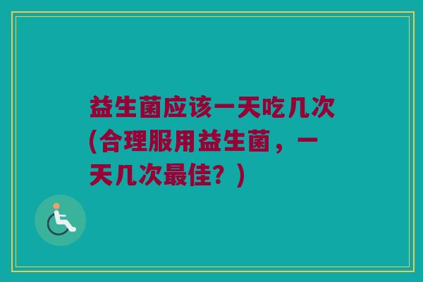 益生菌应该一天吃几次(合理服用益生菌,一天几次佳?) 益生菌应该一天吃几次(合理服用益生菌,一天几次佳?)