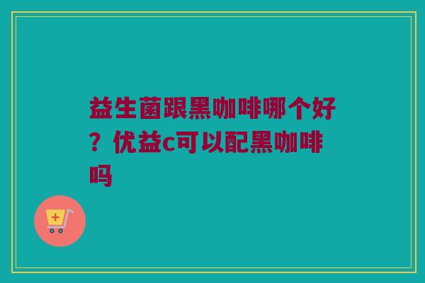 益生菌跟黑咖啡哪个好？优益c可以配黑咖啡吗