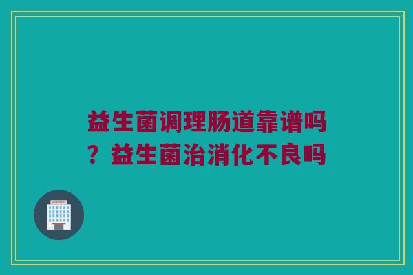 益生菌调理肠道靠谱吗？益生菌吗