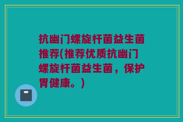 抗幽门螺旋杆菌益生菌推荐(推荐优质抗幽门螺旋杆菌益生菌，保护胃健康。)