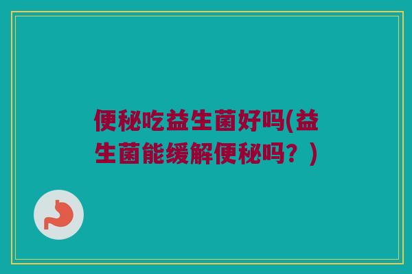 便秘吃益生菌好吗(益生菌能缓解便秘吗？)