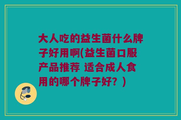 大人吃的益生菌什么牌子好用啊(益生菌口服产品推荐 适合成人食用的哪个牌子好?) 大人吃的益生菌什么牌子好用啊(益生菌口服产品推荐 适合成人食用的哪个牌子好?)