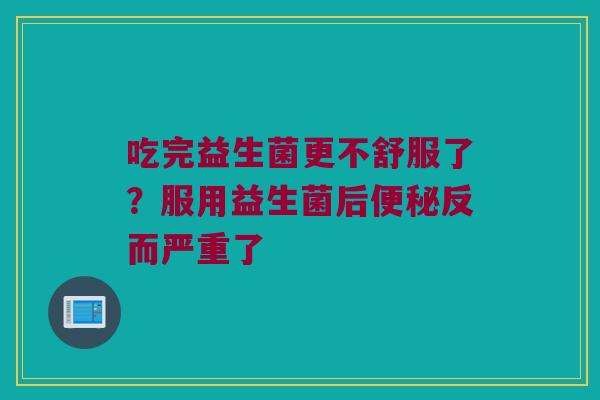 吃完益生菌更不舒服了？服用益生菌后便秘反而严重了