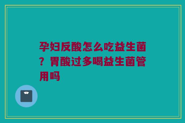 孕妇反酸怎么吃益生菌？胃酸过多喝益生菌管用吗