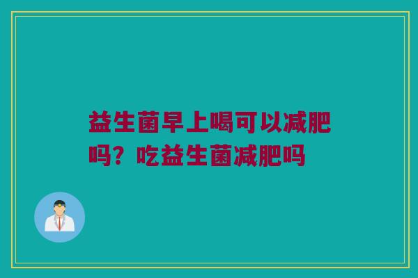 益生菌早上喝可以减肥吗？吃益生菌减肥吗