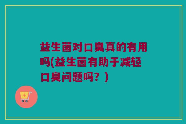 益生菌对口臭真的有用吗(益生菌有助于减轻口臭问题吗？)