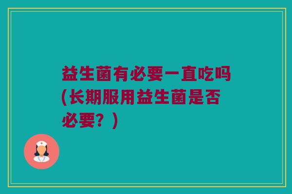 益生菌有必要一直吃吗(长期服用益生菌是否必要？)