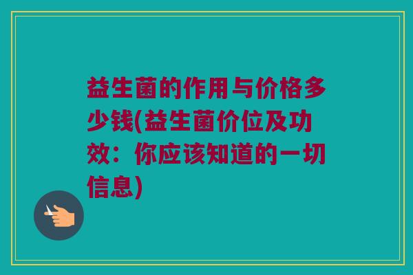 益生菌的作用与价格多少钱(益生菌价位及功效：你应该知道的一切信息)