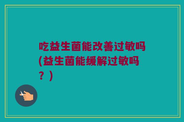 吃益生菌能改善过敏吗(益生菌能缓解过敏吗？)