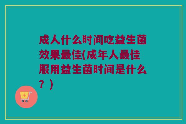 成人什么时间吃益生菌效果佳(成年人佳服用益生菌时间是什么?) 成人什么时间吃益生菌效果佳(成年人佳服用益生菌时间是什么?)