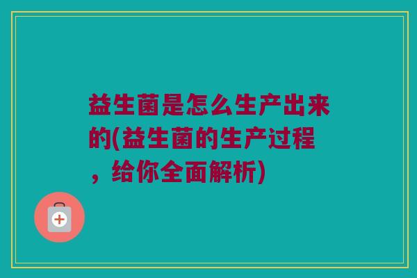 益生菌是怎么生产出来的(益生菌的生产过程,给你全面解析) 益生菌是怎么生产出来的(益生菌的生产过程,给你全面解析)