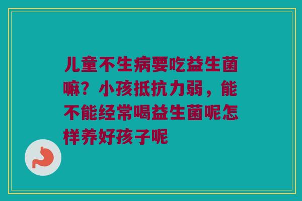 儿童不生病要吃益生菌嘛？小孩抵抗力弱，能不能经常喝益生菌呢怎样养好孩子呢
