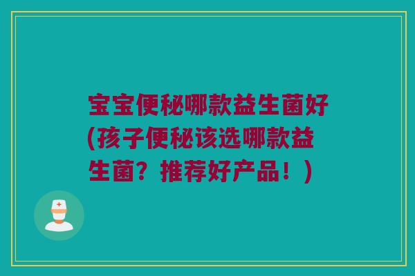 宝宝便秘哪款益生菌好(孩子便秘该选哪款益生菌？推荐好产品！)