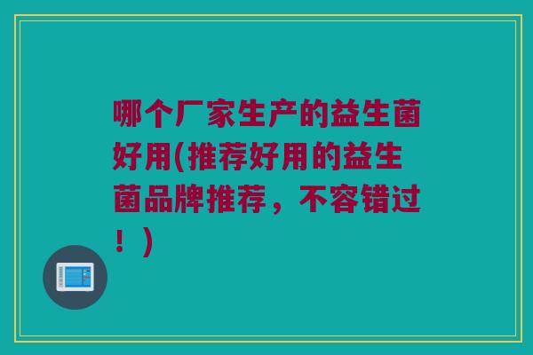 哪个厂家生产的益生菌好用(推荐好用的益生菌品牌推荐，不容错过！)